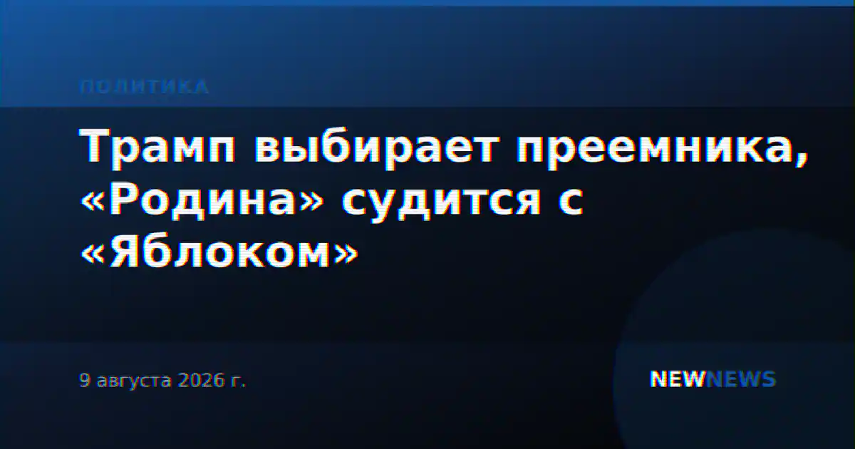 Трамп выбирает преемника, «Родина» судится с «Яблоком»