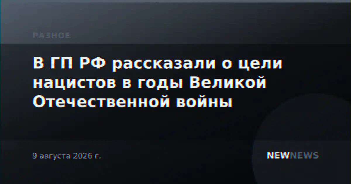 В ГП РФ рассказали о цели нацистов в годы Великой Отечественной войны