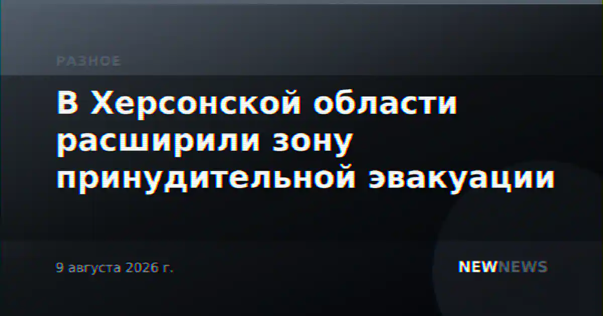 В Херсонской области расширили зону принудительной эвакуации