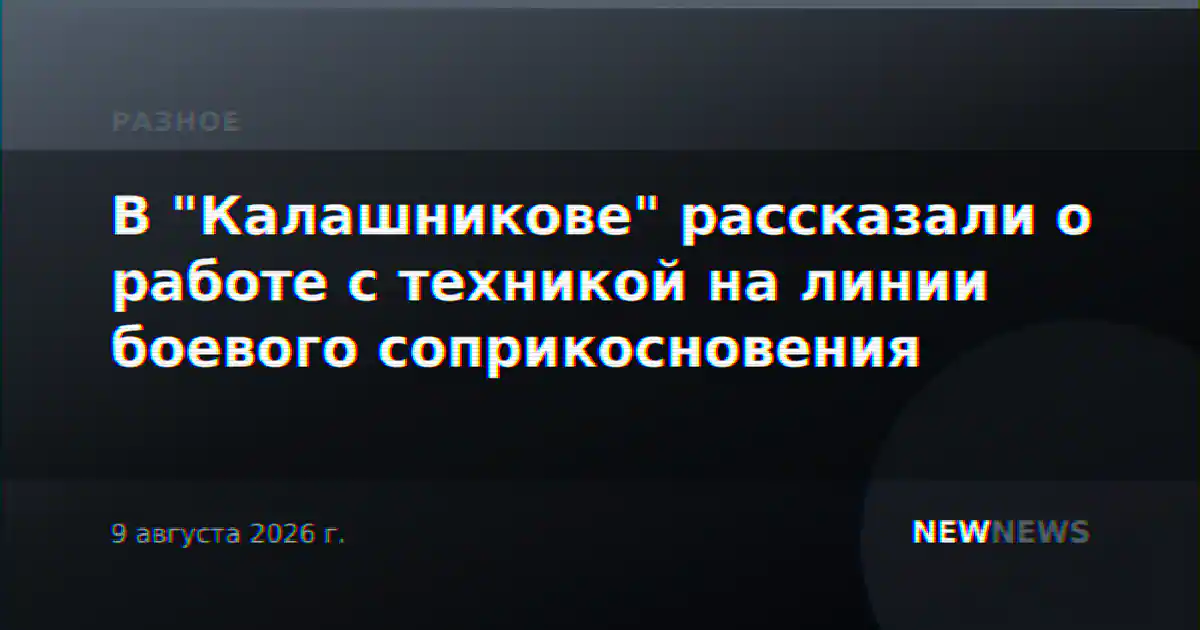 В "Калашникове" рассказали о работе с техникой на линии боевого соприкосновения