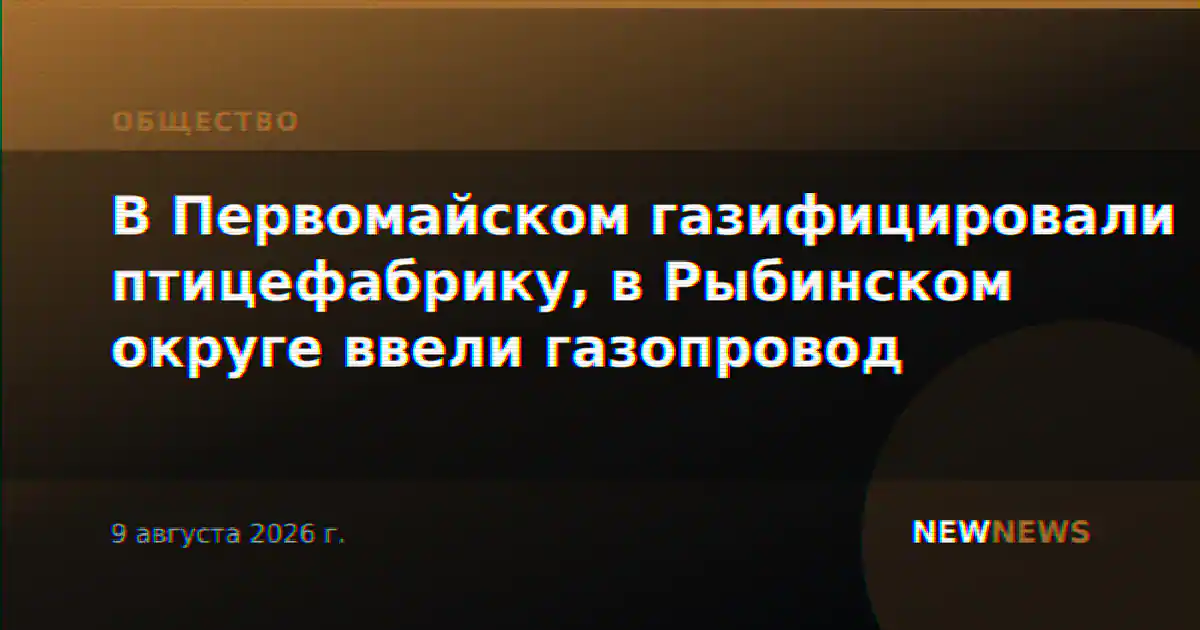 В Первомайском газифицировали птицефабрику, в Рыбинском округе ввели газопровод