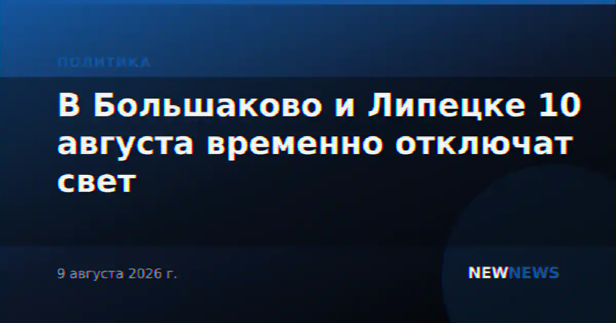 В Большаково и Липецке 10 августа временно отключат свет