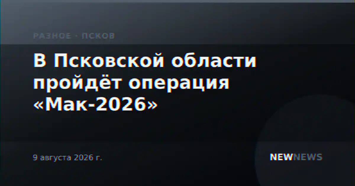 В Псковской области пройдёт операция «Мак-2026»
