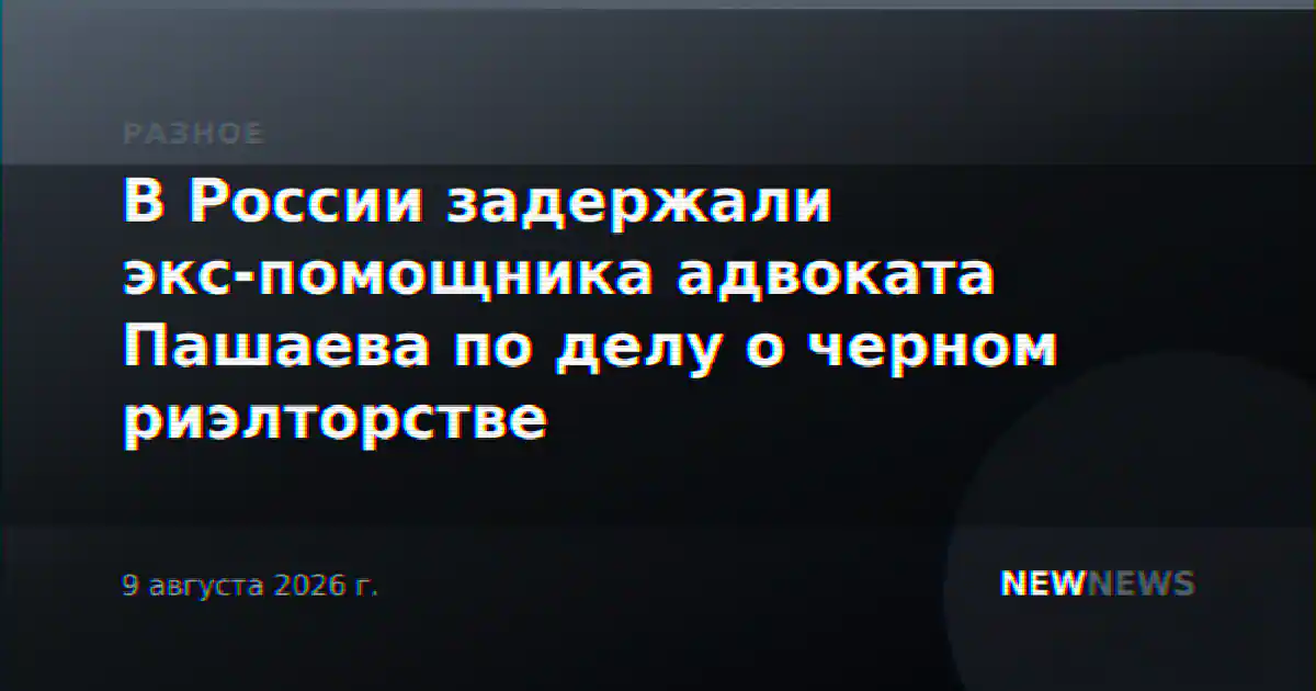 В России задержали экс-помощника адвоката Пашаева по делу о черном риэлторстве