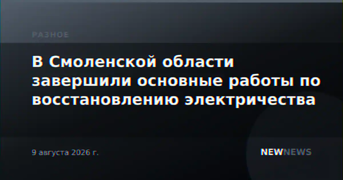 В Смоленской области завершили основные работы по восстановлению электричества