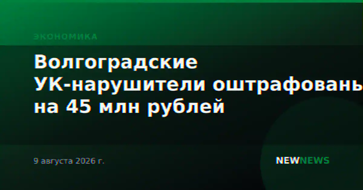 Волгоградские УК-нарушители оштрафованы на 45 млн рублей