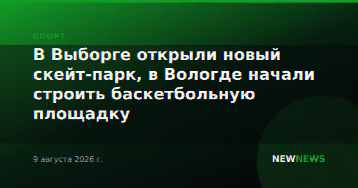 В Выборге открыли новый скейт-парк, в Вологде начали строить баскетбольную площадку