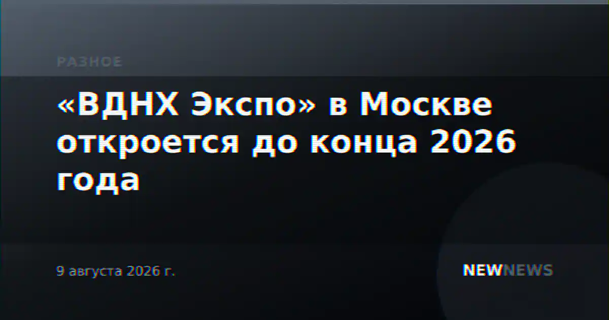 «ВДНХ Экспо» в Москве откроется до конца 2026 года