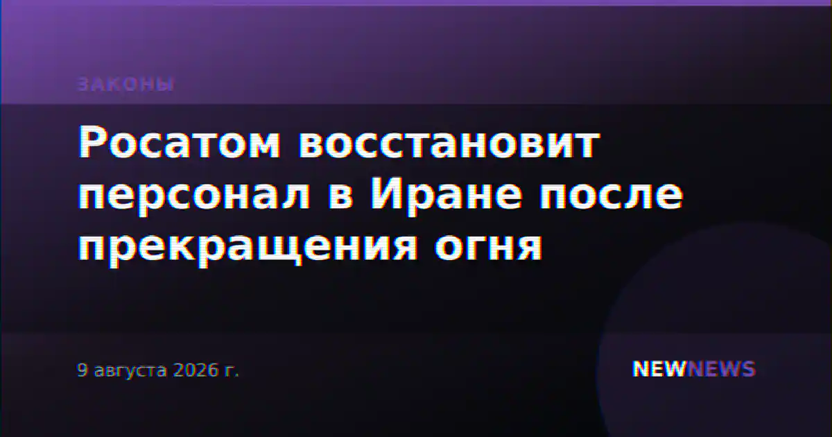 Росатом восстановит персонал в Иране после прекращения огня