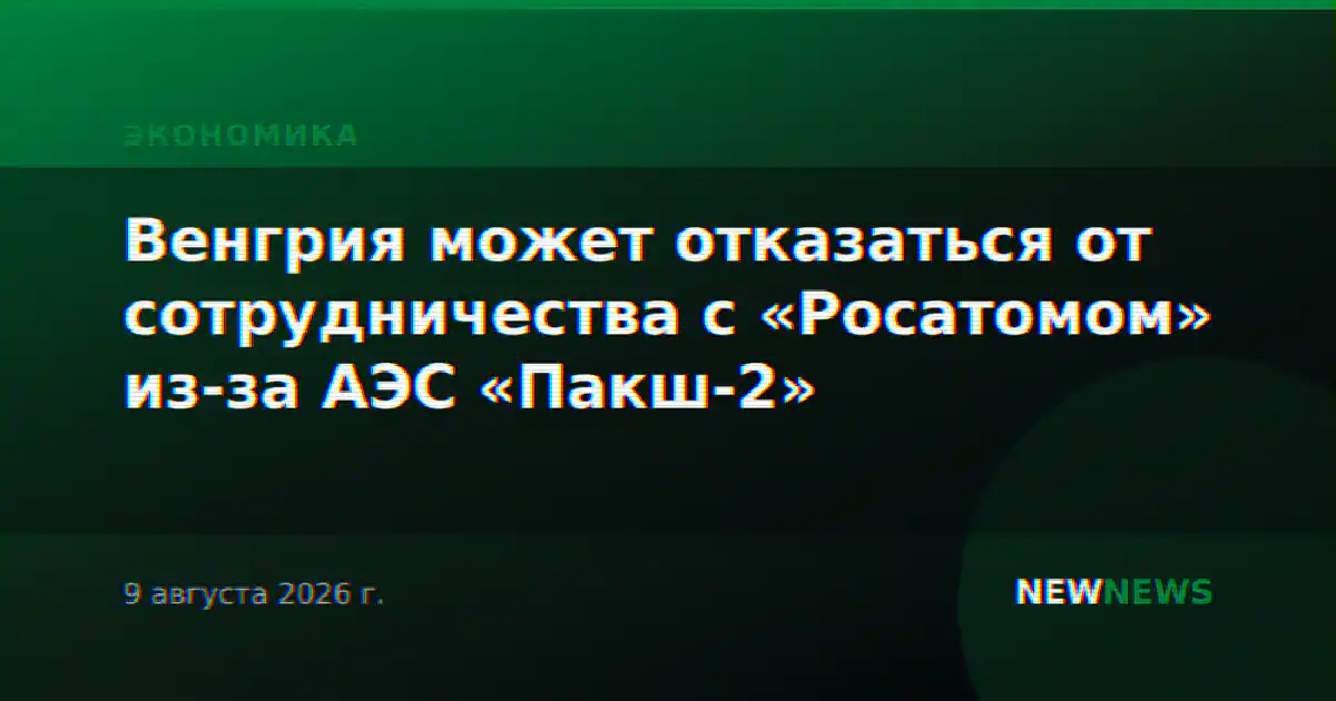 Венгрия может отказаться от сотрудничества с «Росатомом» из-за АЭС «Пакш-2»