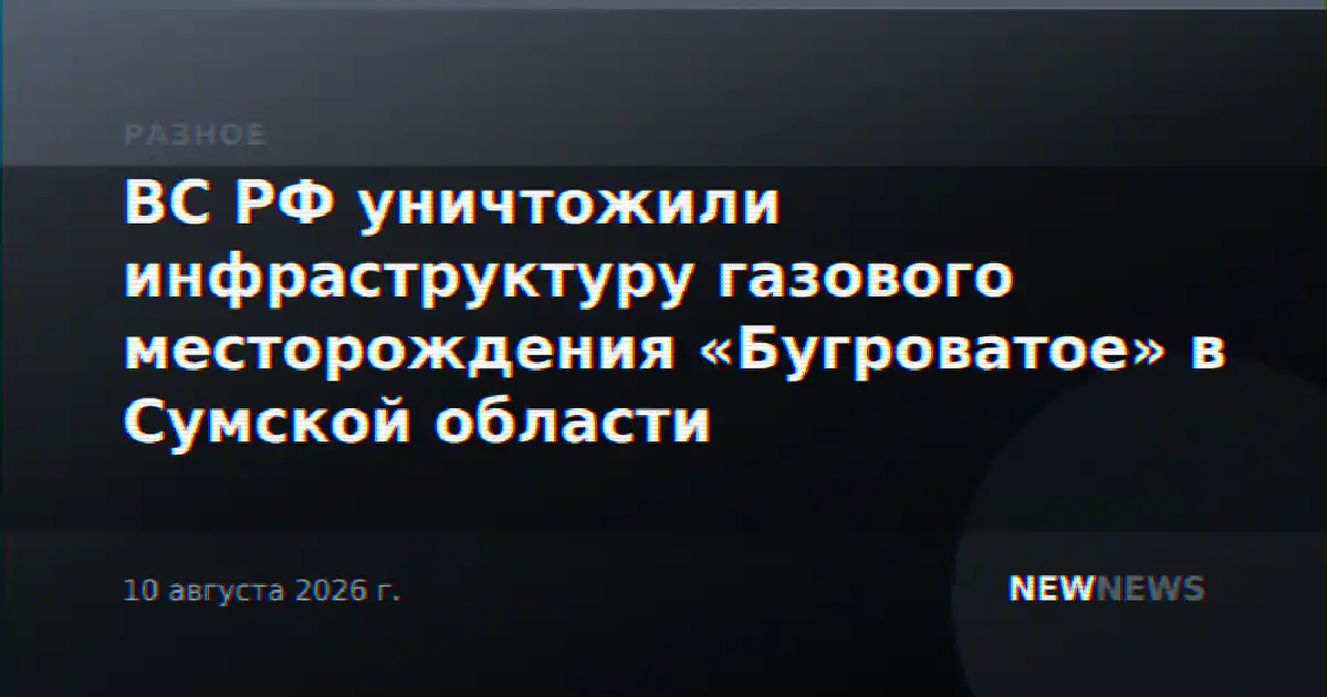 ВС РФ уничтожили инфраструктуру газового месторождения «Бугроватое» в Сумской области