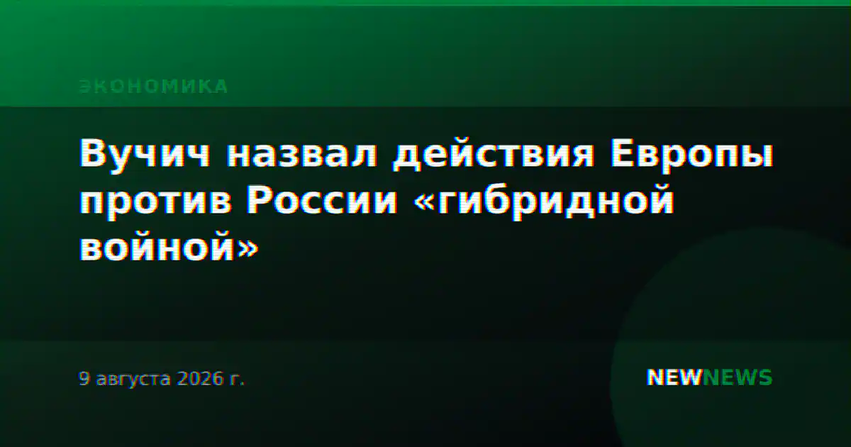 Вучич назвал действия Европы против России «гибридной войной»