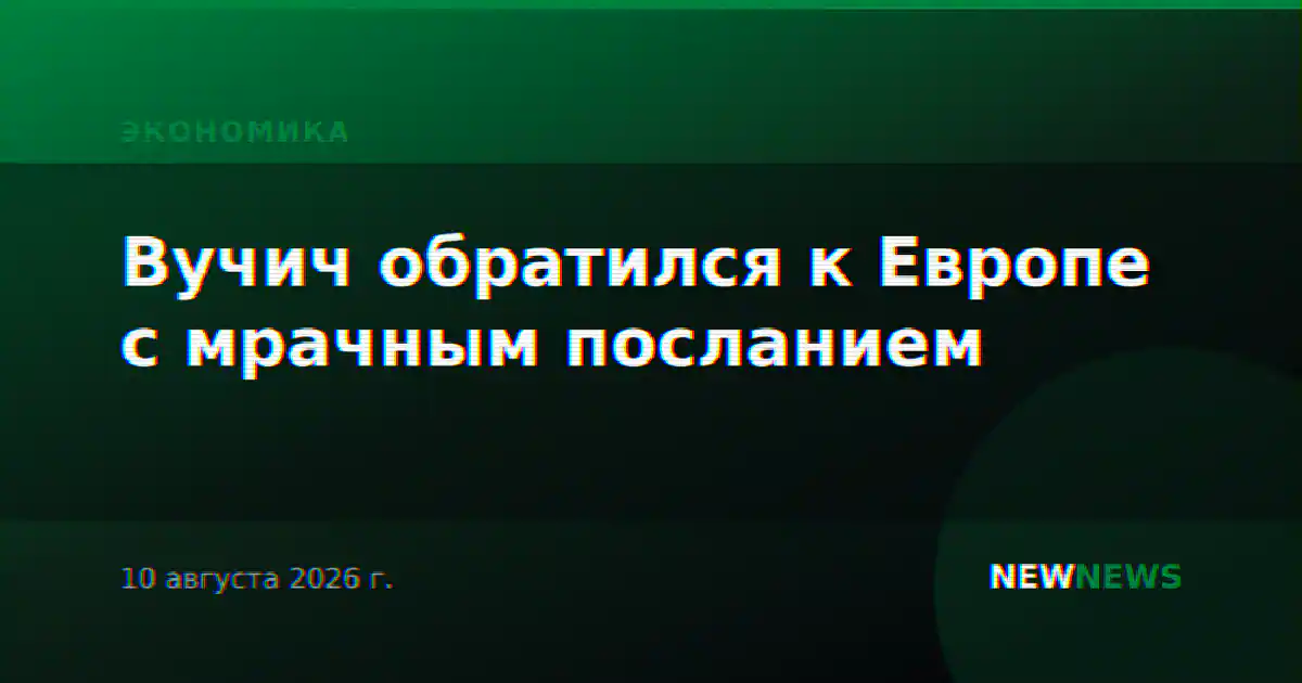 Вучич обратился к Европе с мрачным посланием