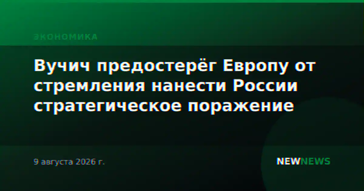 Вучич предостерёг Европу от стремления нанести России стратегическое поражение