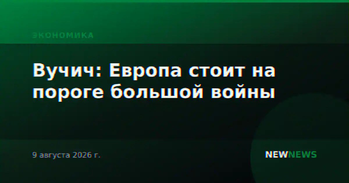 Вучич: Европа стоит на пороге большой войны