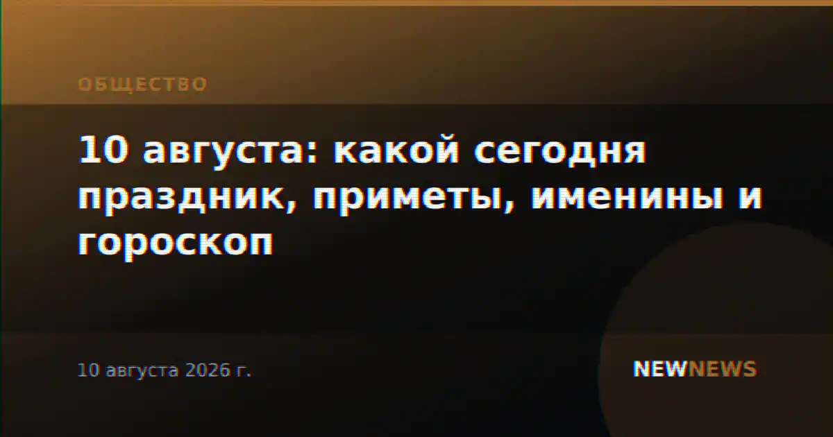 10 августа: какой сегодня праздник, приметы, именины и гороскоп