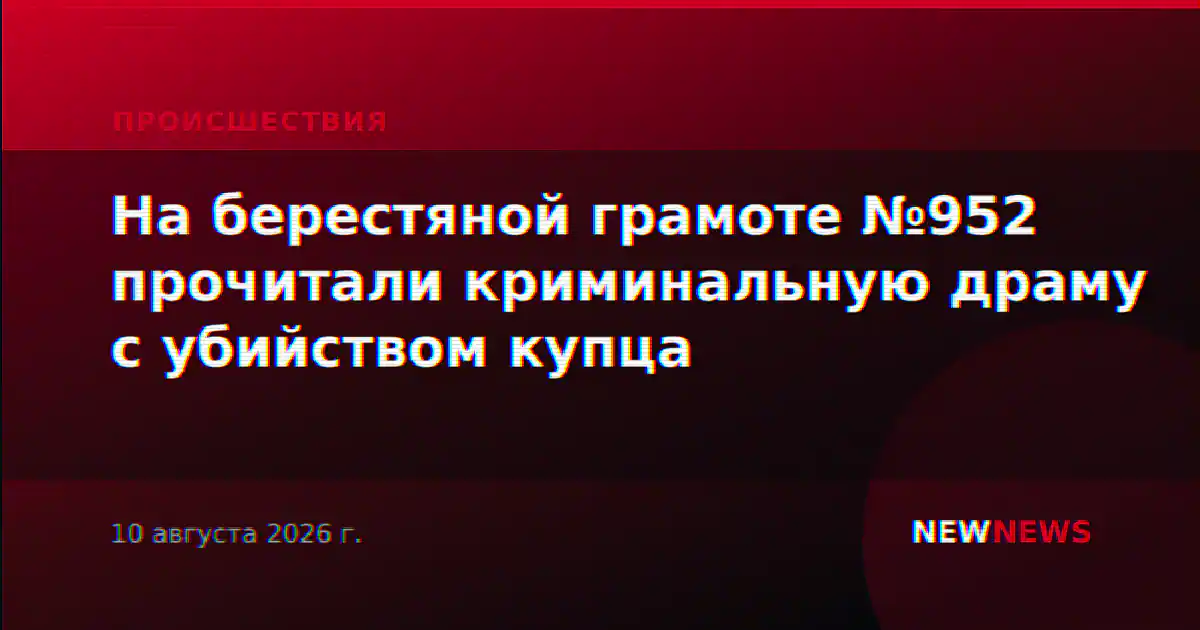 На берестяной грамоте №952 прочитали криминальную драму с убийством купца