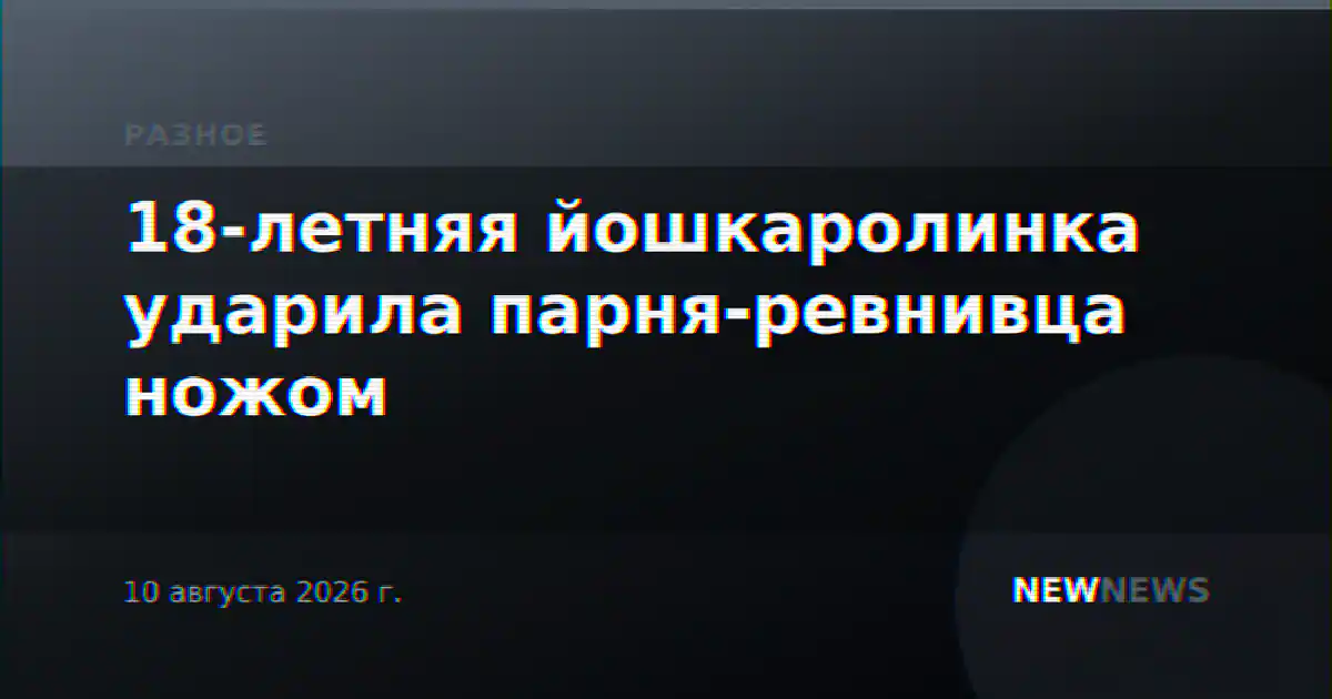 18-летняя йошкаролинка ударила парня-ревнивца ножом