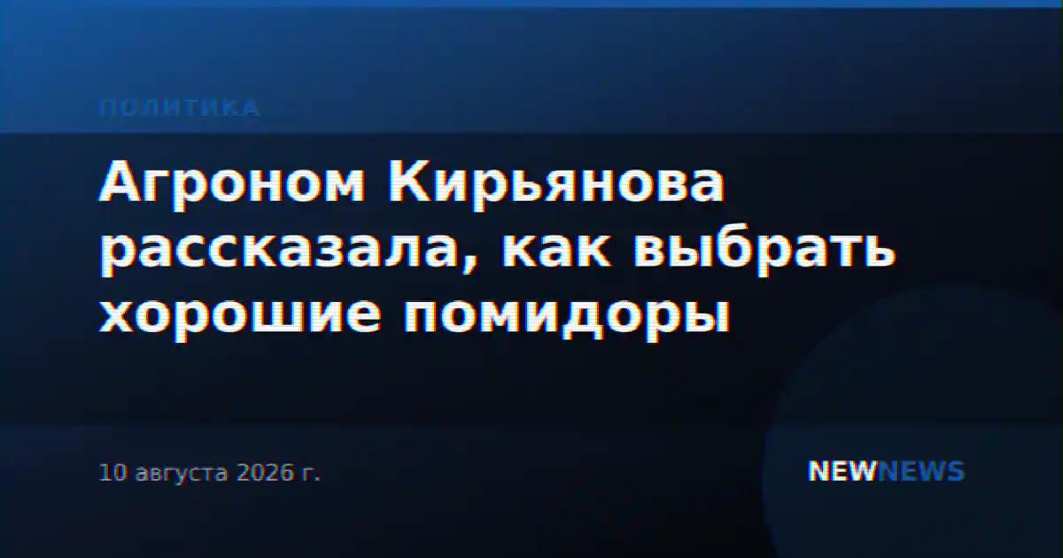 Агроном Кирьянова рассказала, как выбрать хорошие помидоры