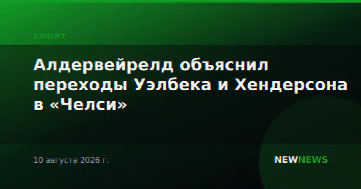 Алдервейрелд объяснил переходы Уэлбека и Хендерсона в «Челси»