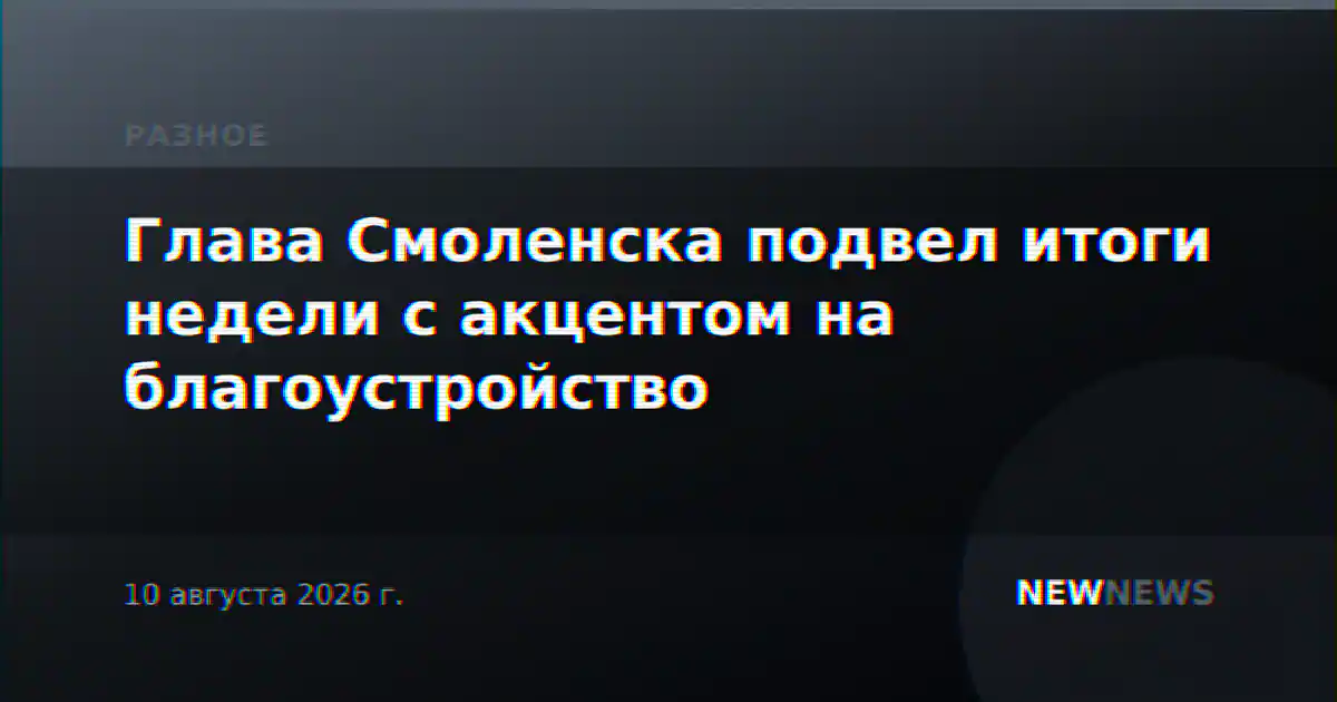 Глава Смоленска подвел итоги недели с акцентом на благоустройство