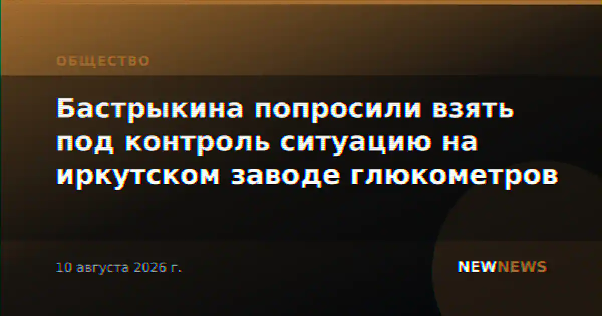 Бастрыкина попросили взять под контроль ситуацию на иркутском заводе глюкометров