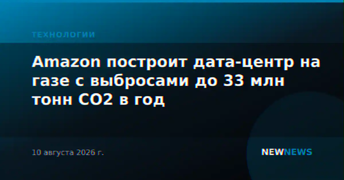 Amazon построит дата-центр на газе с выбросами до 33 млн тонн CO2 в год