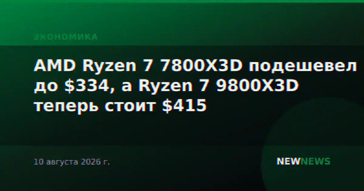 AMD Ryzen 7 7800X3D подешевел до $334, а Ryzen 7 9800X3D теперь стоит $415