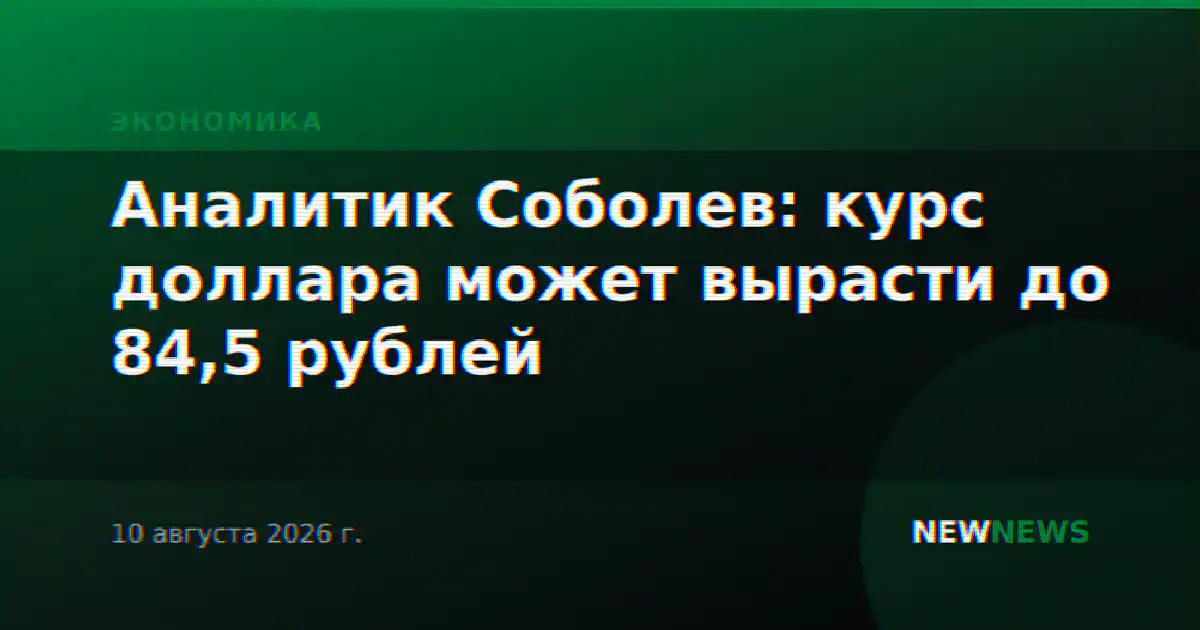 Аналитик Соболев: курс доллара может вырасти до 84,5 рублей