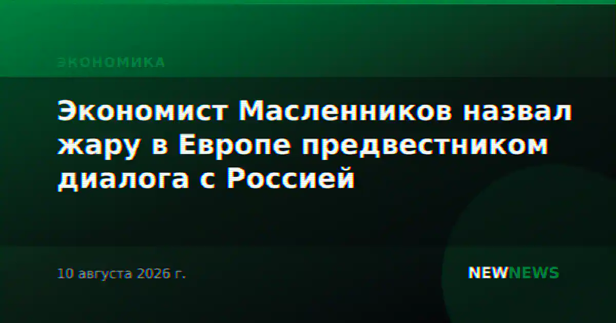 Экономист Масленников назвал жару в Европе предвестником диалога с Россией