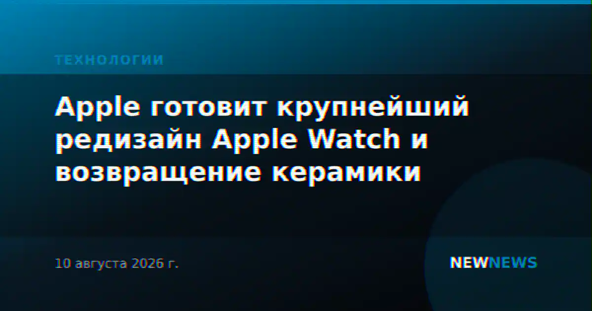 Apple готовит крупнейший редизайн Apple Watch и возвращение керамики