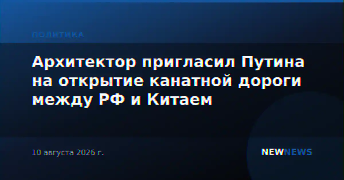 Архитектор пригласил Путина на открытие канатной дороги между РФ и Китаем