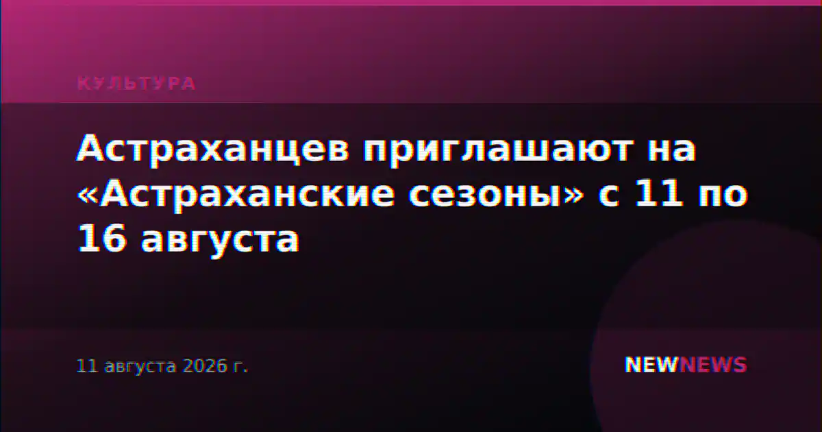 Астраханцев приглашают на «Астраханские сезоны» с 11 по 16 августа