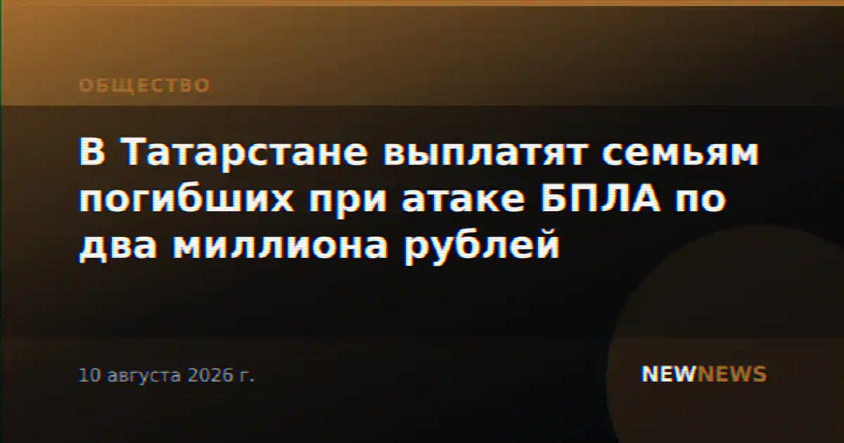 В Татарстане выплатят семьям погибших при атаке БПЛА по два миллиона рублей