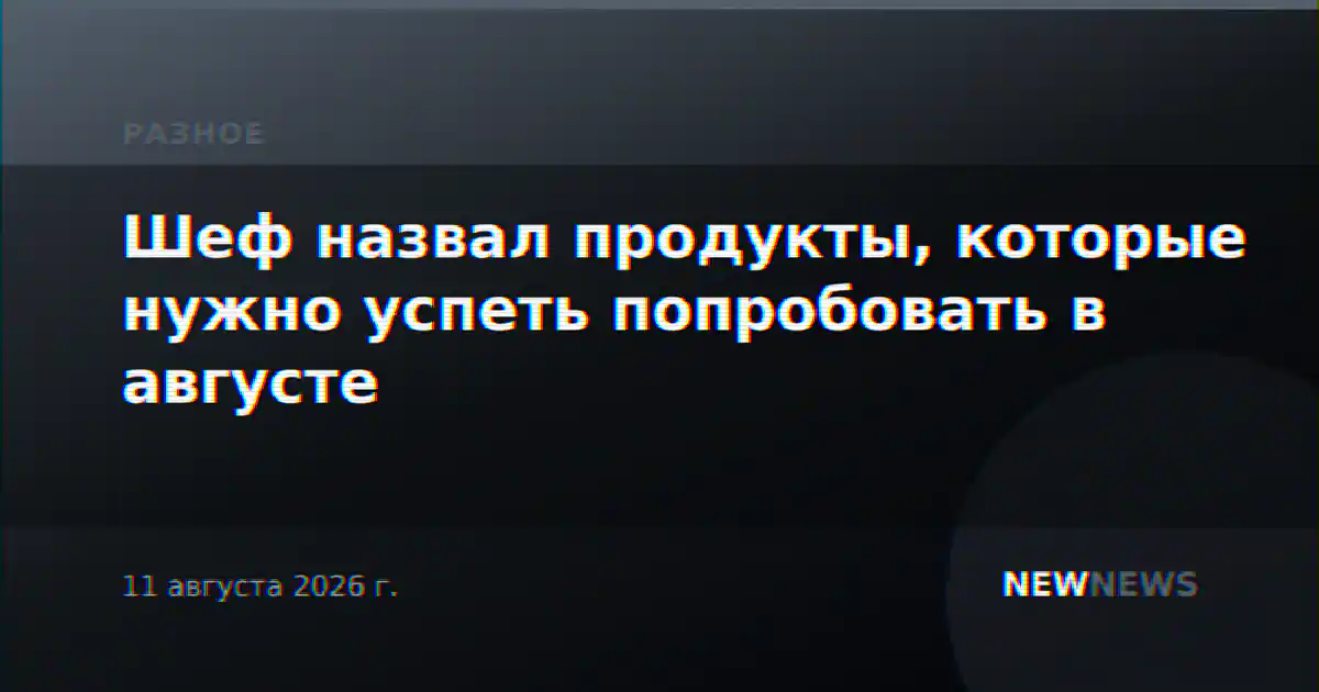 Шеф назвал продукты, которые нужно успеть попробовать в августе