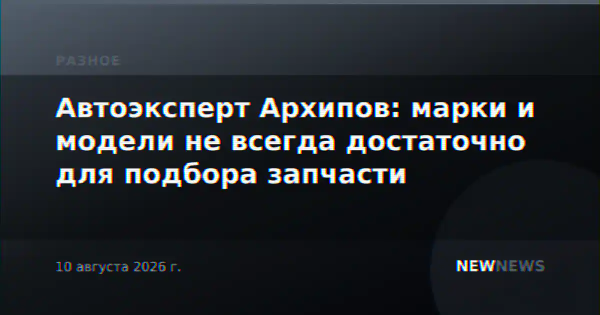Автоэксперт Архипов: марки и модели не всегда достаточно для подбора запчасти
