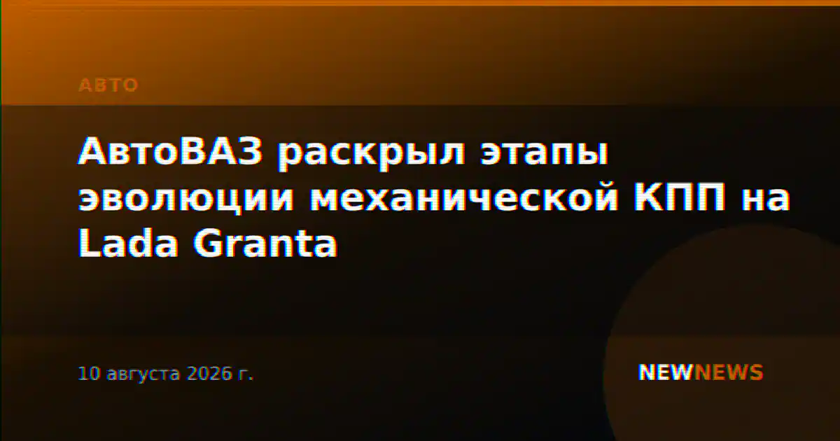 АвтоВАЗ раскрыл этапы эволюции механической КПП на Lada Granta