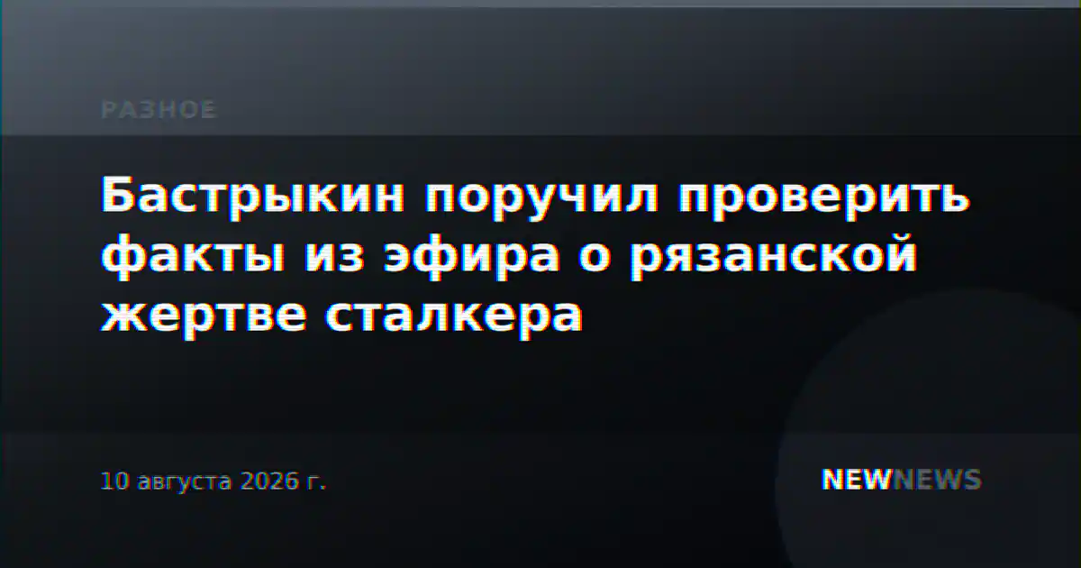Бастрыкин поручил проверить факты из эфира о рязанской жертве сталкера