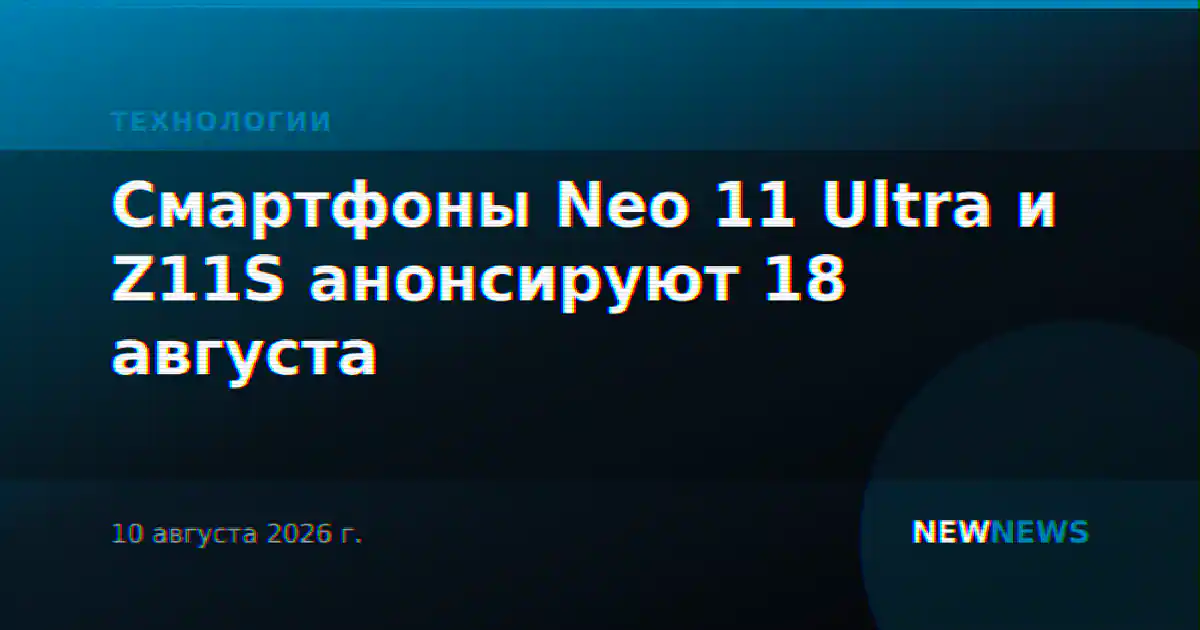 Смартфоны Neo 11 Ultra и Z11S анонсируют 18 августа