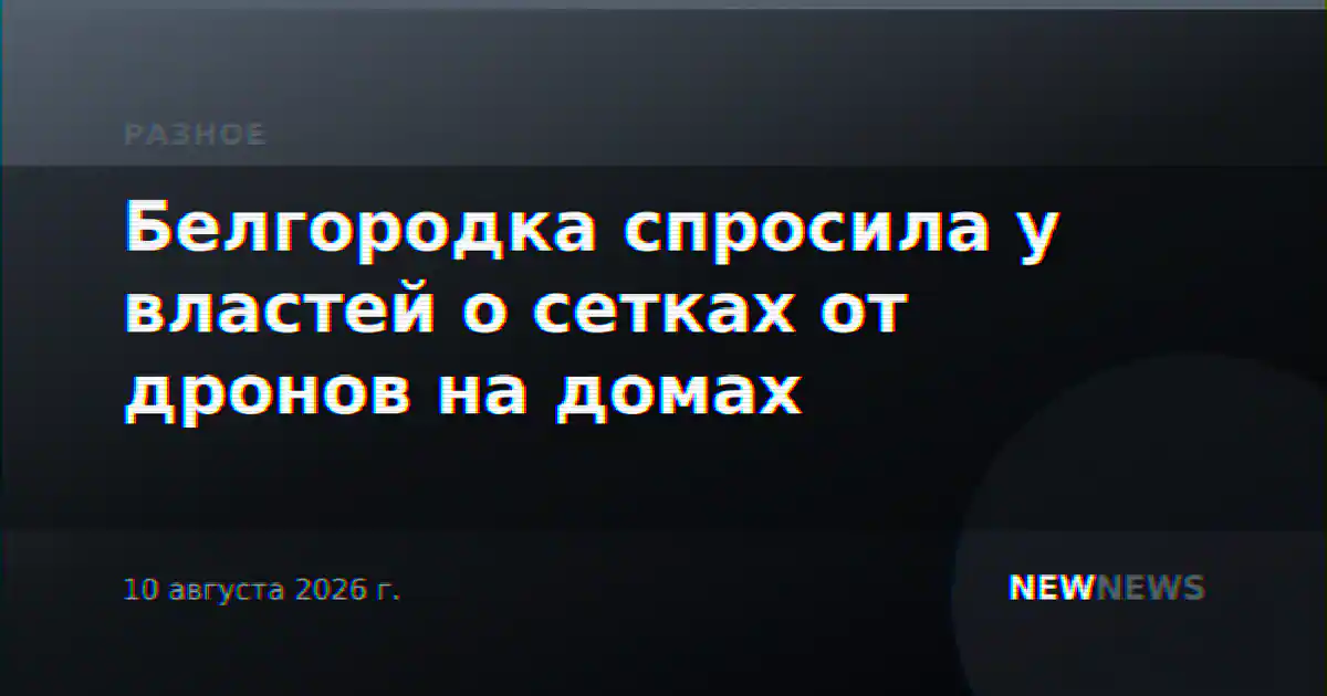 Белгородка спросила у властей о сетках от дронов на домах