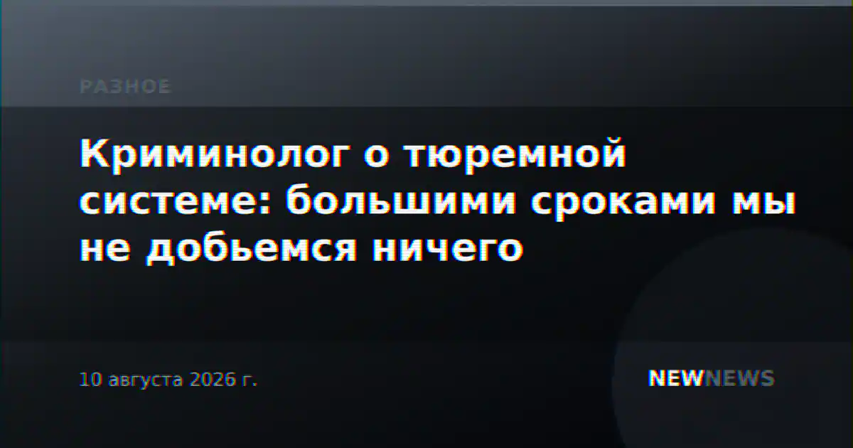 Криминолог о тюремной системе: большими сроками мы не добьемся ничего