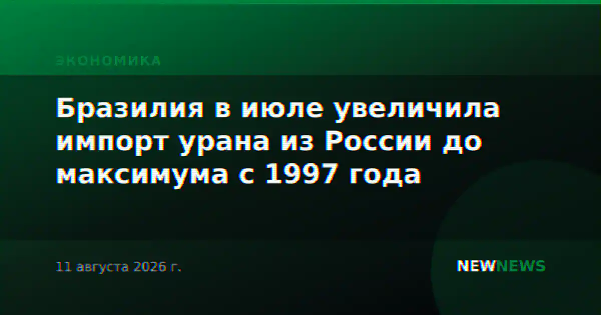 Бразилия в июле увеличила импорт урана из России до максимума с 1997 года