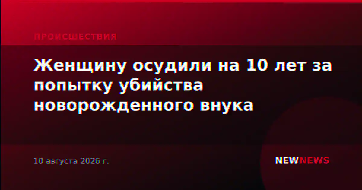 Женщину осудили на 10 лет за попытку убийства новорожденного внука