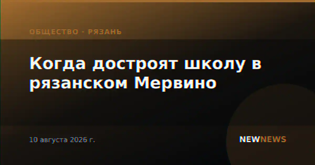 Когда достроят школу в рязанском Мервино