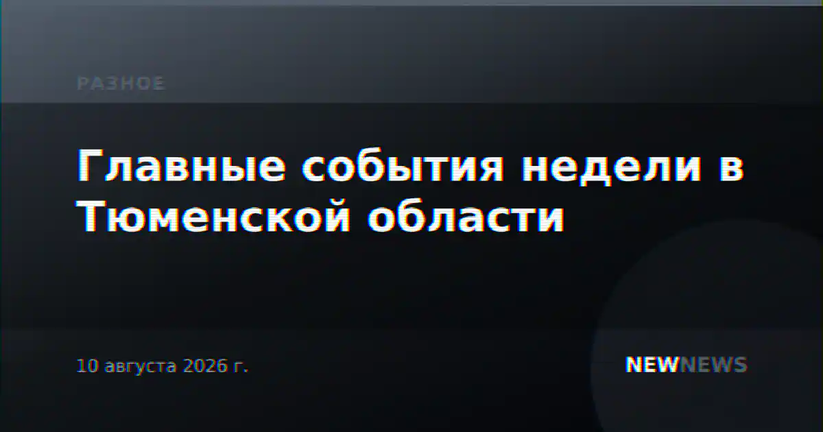 Главные события недели в Тюменской области