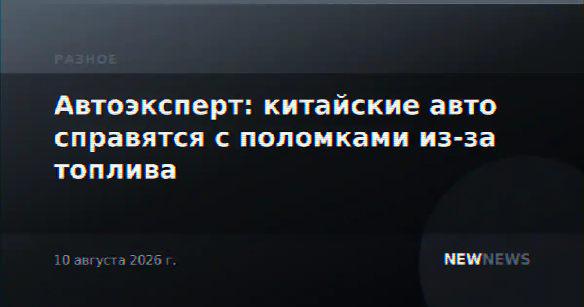 Автоэксперт: китайские авто справятся с поломками из-за топлива