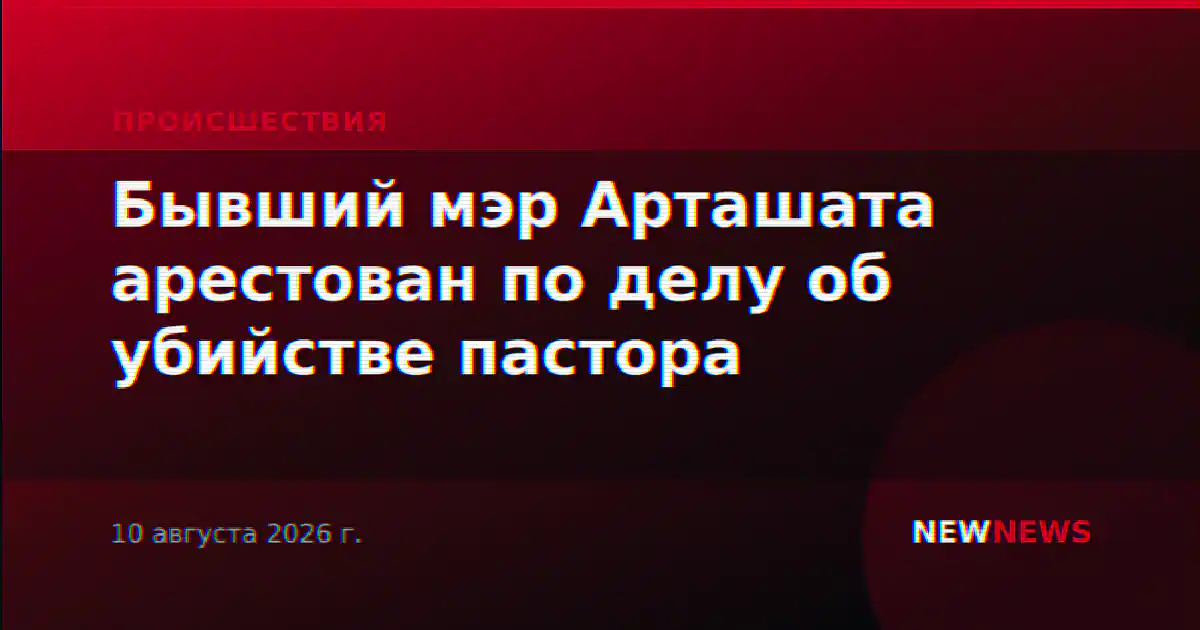Бывший мэр Арташата арестован по делу об убийстве пастора