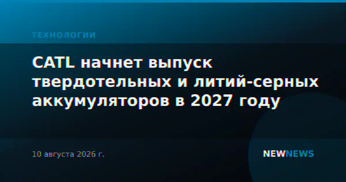 CATL начнет выпуск твердотельных и литий-серных аккумуляторов в 2027 году