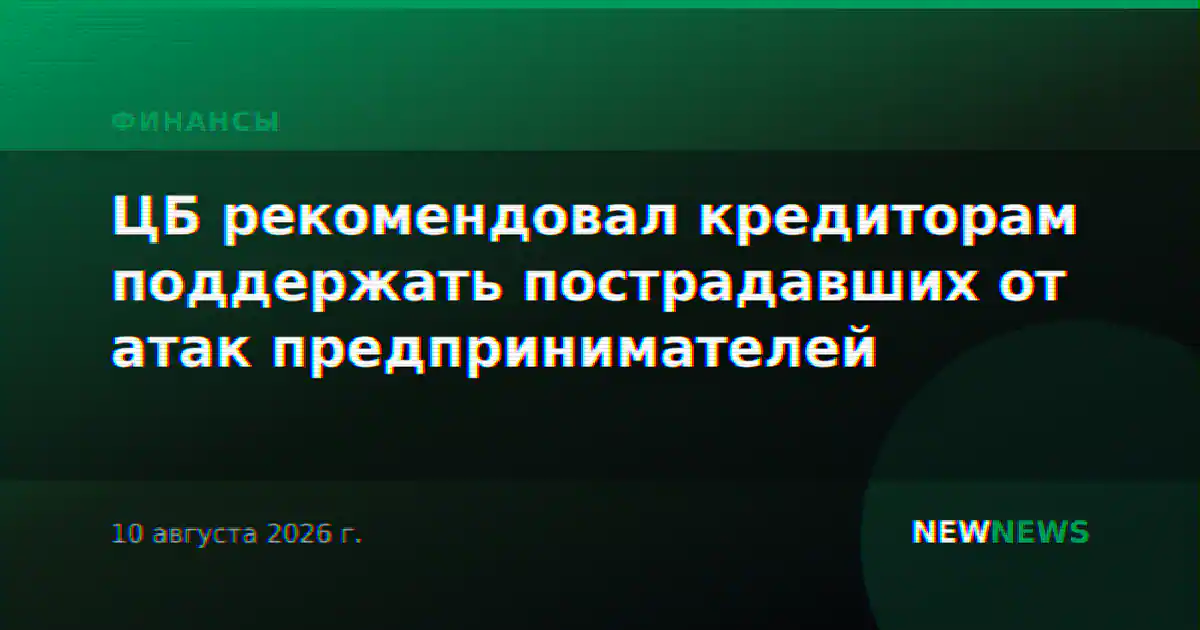 ЦБ рекомендовал кредиторам поддержать пострадавших от атак предпринимателей