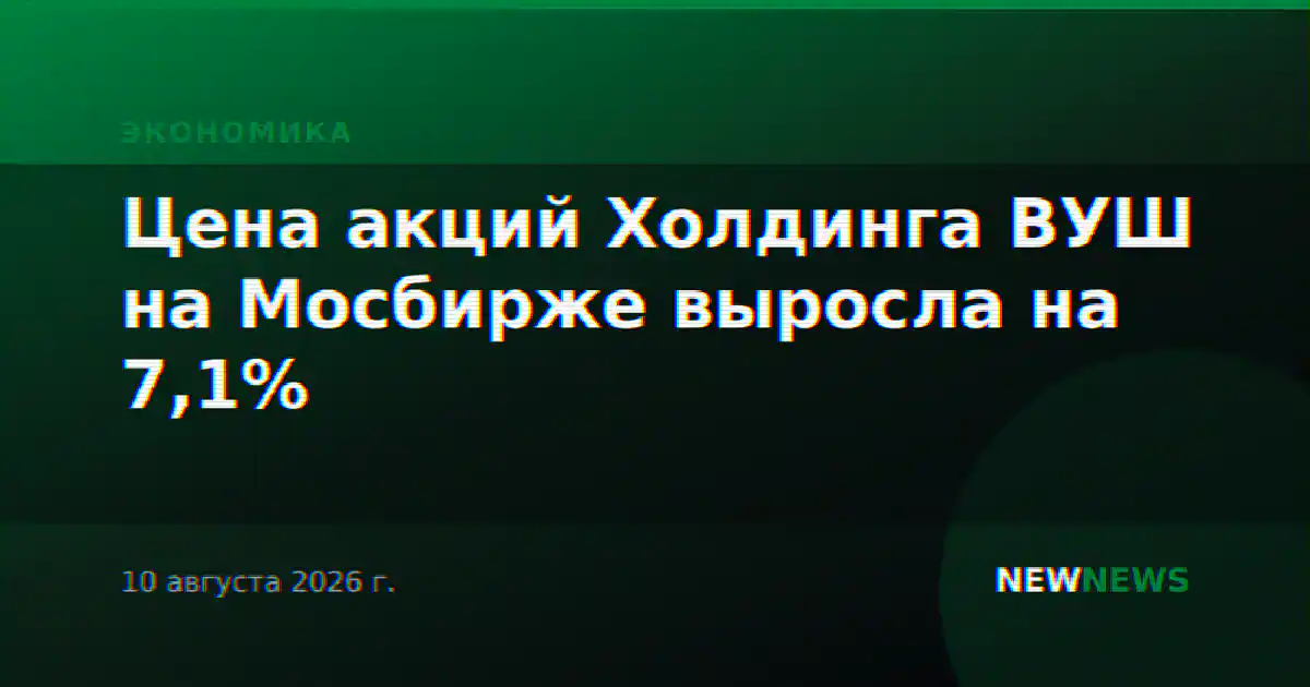 Цена акций Холдинга ВУШ на Мосбирже выросла на 7,1%